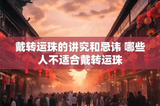 戴转运珠的讲究和忌讳 哪些人不适合戴转运珠