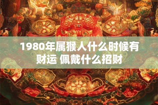 1980年属猴人什么时候有财运 佩戴什么招财