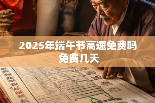 2025年端午节高速免费吗 免费几天