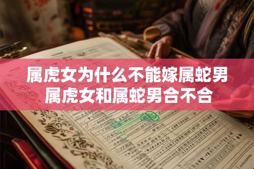属虎女为什么不能嫁属蛇男 属虎女和属蛇男合不合 属虎女为什么不能嫁属蛇男 属虎女和属蛇男合不合