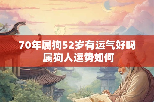 70年属狗52岁有运气好吗 属狗人运势如何