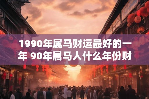 1990年属马财运最好的一年 90年属马人什么年份财运最旺