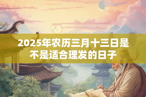 2025年农历三月十三日是不是适合理发的日子 2025年农历三月十三日是不是适合理发的日子