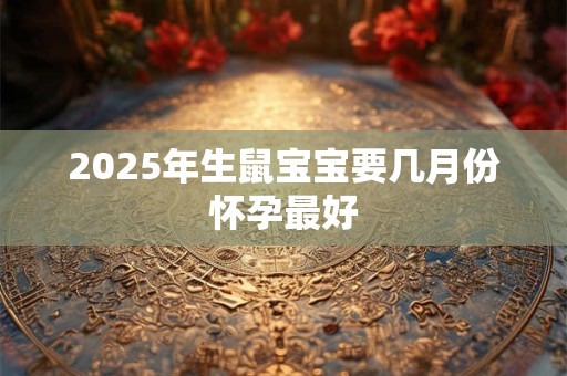 2025年生鼠宝宝要几月份怀孕最好