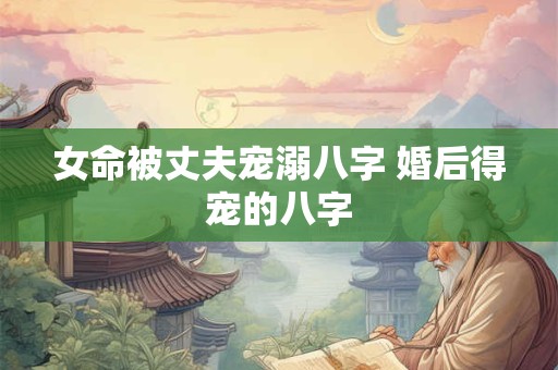 女命被丈夫宠溺八字 婚后得宠的八字