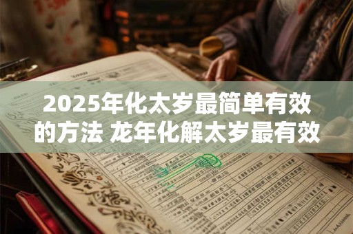2025年化太岁最简单有效的方法 龙年化解太岁最有效的方法