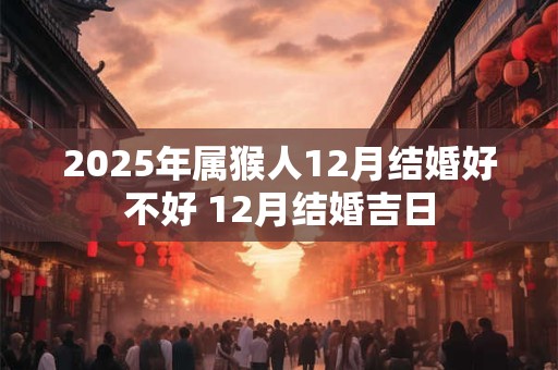 2025年属猴人12月结婚好不好 12月结婚吉日