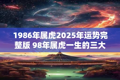 1986年属虎2025年运势完整版 98年属虎一生的三大坎！