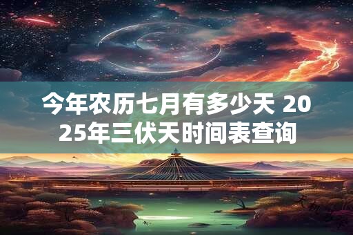 今年农历七月有多少天 2025年三伏天时间表查询
