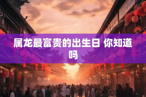 属龙最富贵的出生日 你知道吗