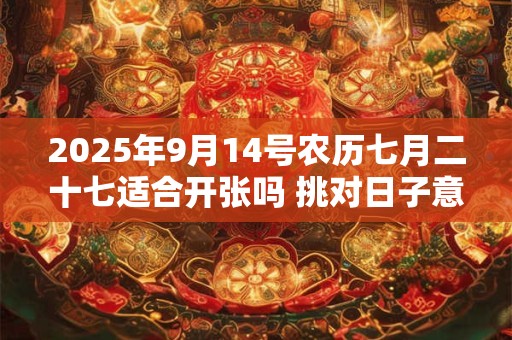 2025年9月14号农历七月二十七适合开张吗 挑对日子意好