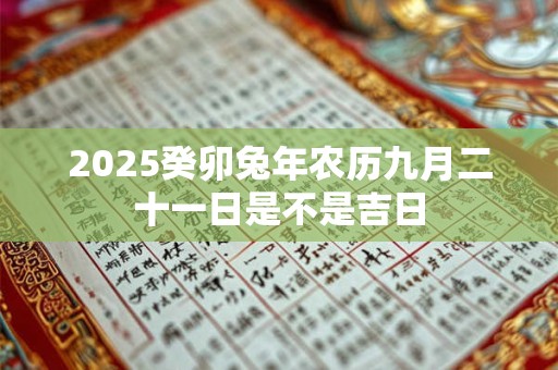 2025癸卯兔年农历九月二十一日是不是吉日