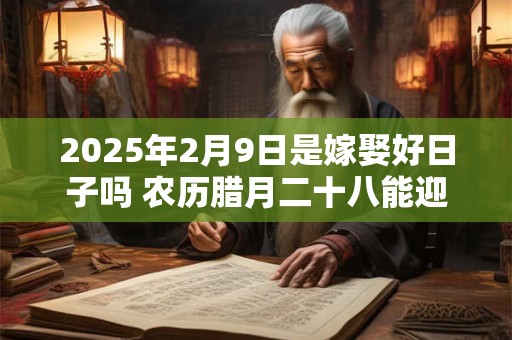 2025年2月9日是嫁娶好日子吗 农历腊月二十八能迎亲吗