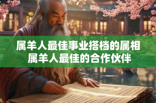 属羊人最佳事业搭档的属相 属羊人最佳的合作伙伴