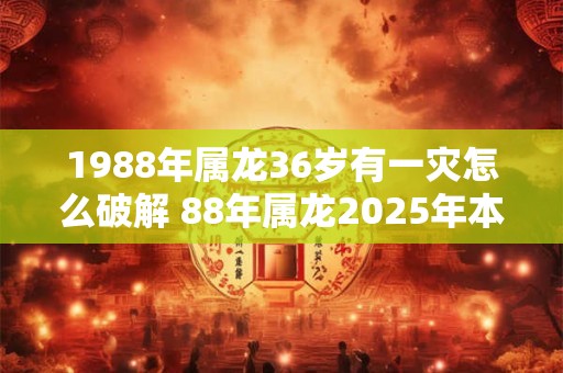 1988年属龙36岁有一灾怎么破解 88年属龙2025年本命年运势如何