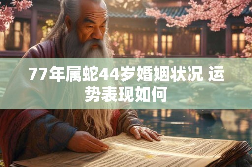 77年属蛇44岁婚姻状况 运势表现如何