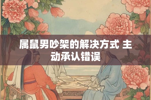 属鼠男吵架的解决方式 主动承认错误