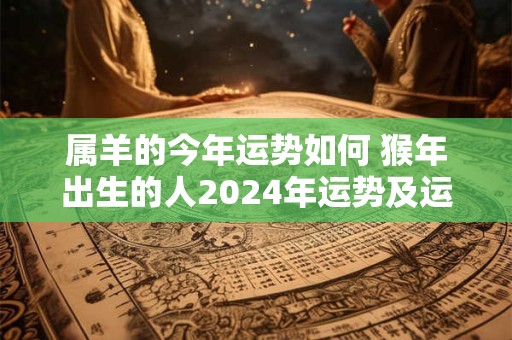 属羊的今年运势如何 猴年出生的人2024年运势及运程