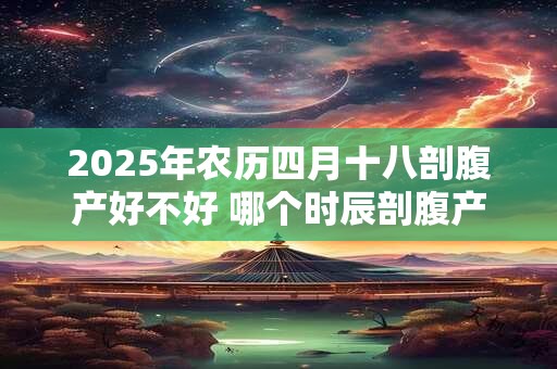 2025年农历四月十八剖腹产好不好 哪个时辰剖腹产好