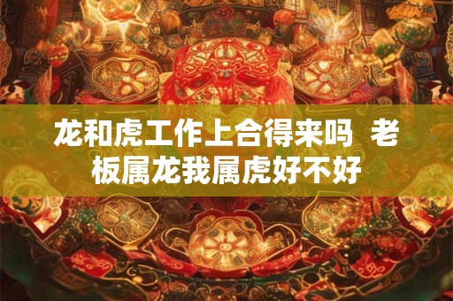 龙和虎工作上合得来吗  老板属龙我属虎好不好