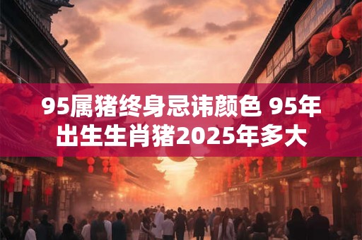 95属猪终身忌讳颜色 95年出生生肖猪2025年多大