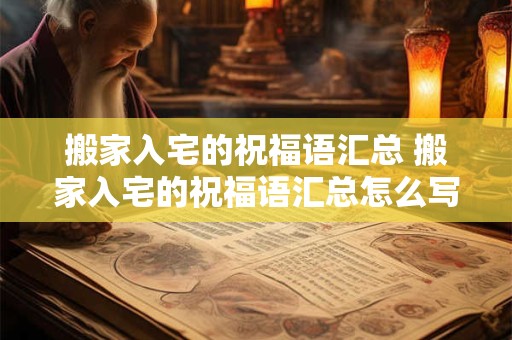搬家入宅的祝福语汇总 搬家入宅的祝福语汇总怎么写
