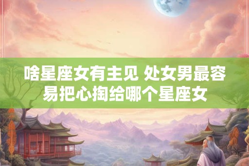 啥星座女有主见 处女男最容易把心掏给哪个星座女