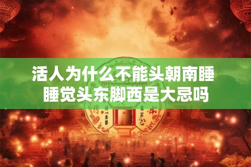 活人为什么不能头朝南睡 睡觉头东脚西是大忌吗