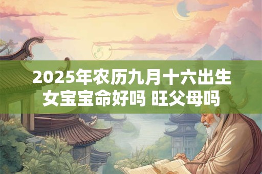 2025年农历九月十六出生女宝宝命好吗 旺父母吗