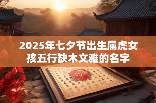 2025年七夕节出生属虎女孩五行缺木文雅的名字