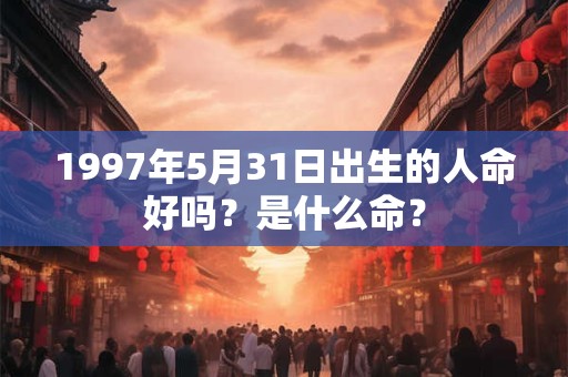 1997年5月31日出生的人命好吗？是什么命？