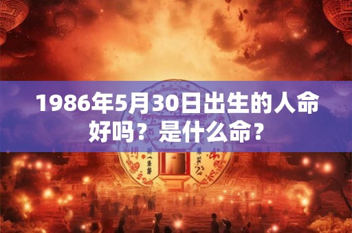 1986年5月30日出生的人命好吗？是什么命？
