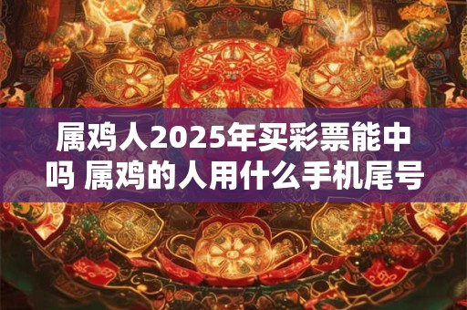 属鸡人2025年买彩票能中吗 属鸡的人用什么手机尾号最好