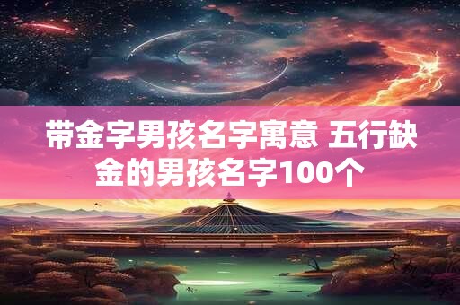 带金字男孩名字寓意 五行缺金的男孩名字100个
