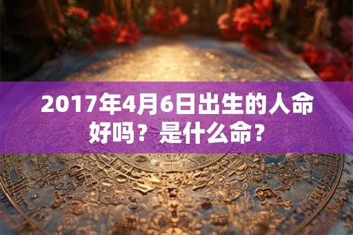 2017年4月6日出生的人命好吗？是什么命？