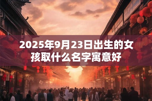 2025年9月23日出生的女孩取什么名字寓意好