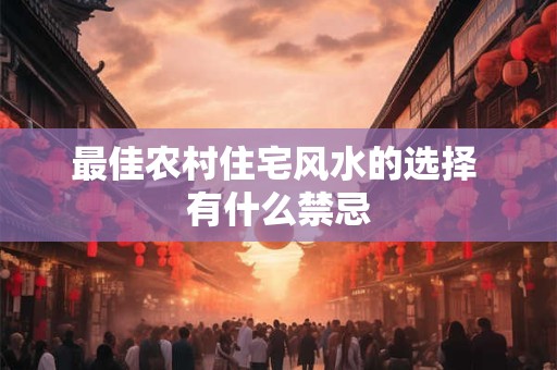 最佳农村住宅风水的选择 有什么禁忌