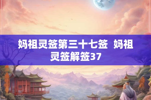 妈祖灵签第三十七签  妈祖灵签解签37