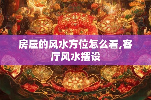 房屋的风水方位怎么看,客厅风水摆设