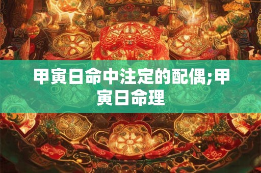 甲寅日命中注定的配偶;甲寅日命理