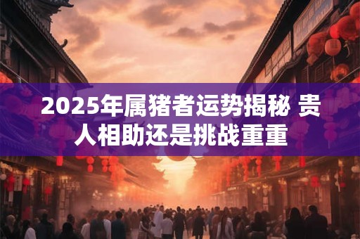 2025年属猪者运势揭秘 贵人相助还是挑战重重