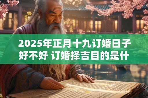 2025年正月十九订婚日子好不好 订婚择吉目的是什么