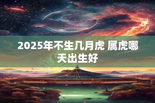 2026年不生几月虎 属虎哪天出生好