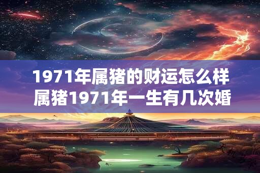 1971年属猪的财运怎么样 属猪1971年一生有几次婚姻
