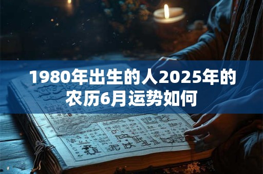 1980年出生的人2025年的农历6月运势如何