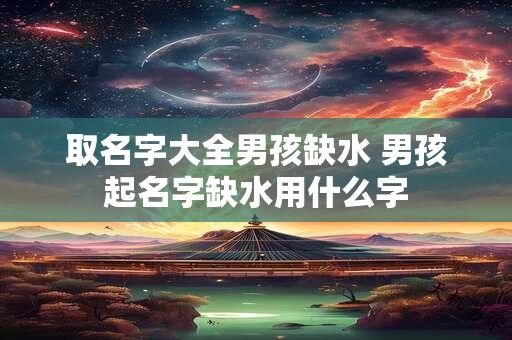 取名字大全男孩缺水 男孩起名字缺水用什么字