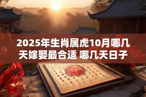 2025年生肖属虎10月哪几天嫁娶最合适 哪几天日子好
