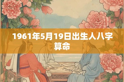 1961年5月19日出生人八字算命