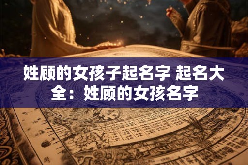 姓顾的女孩子起名字 起名大全：姓顾的女孩名字