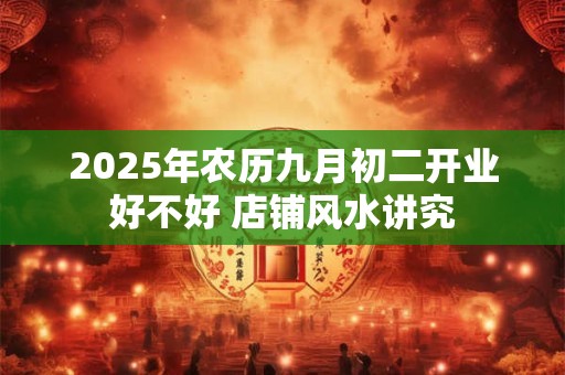2025年农历九月初二开业好不好 店铺风水讲究